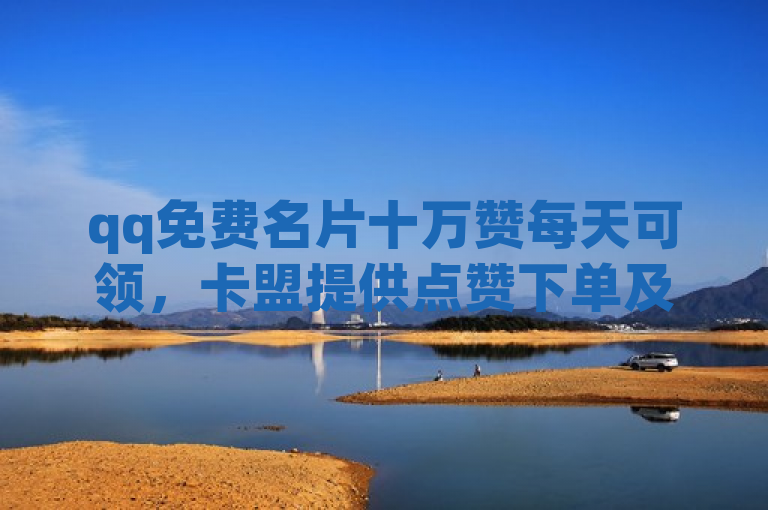 qq免费名片十万赞每天可领，卡盟提供点赞下单及抖币充值服务。
