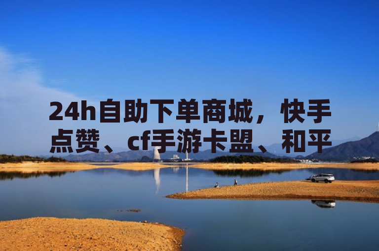 24h自助下单商城，快手点赞、cf手游卡盟、和平精英低价发卡网。