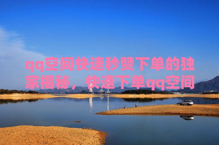 qq空间快速秒赞下单的独家揭秘，快速下单qq空间秒赞服务！2025必学