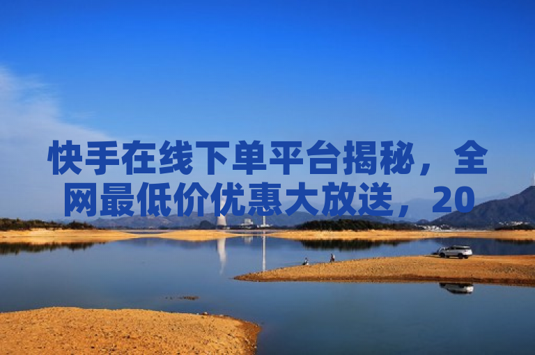 快手在线下单平台揭秘，全网最低价优惠大放送，2024必学！
