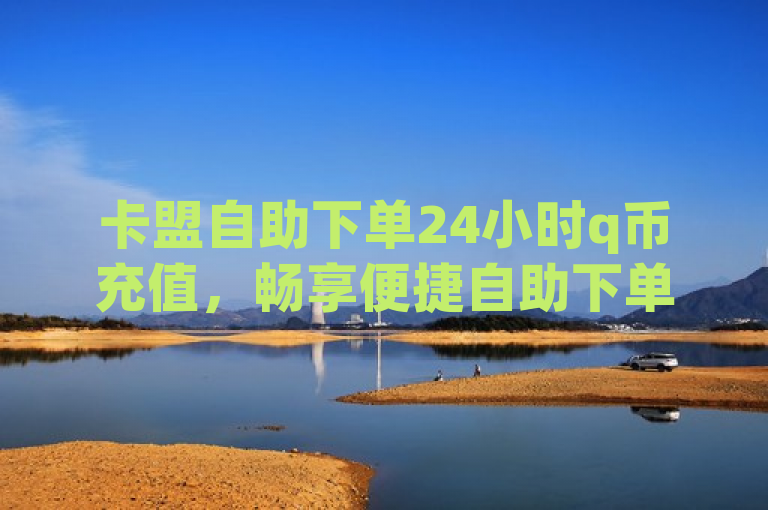 卡盟自助下单24小时q币充值，畅享便捷自助下单云商城服务。