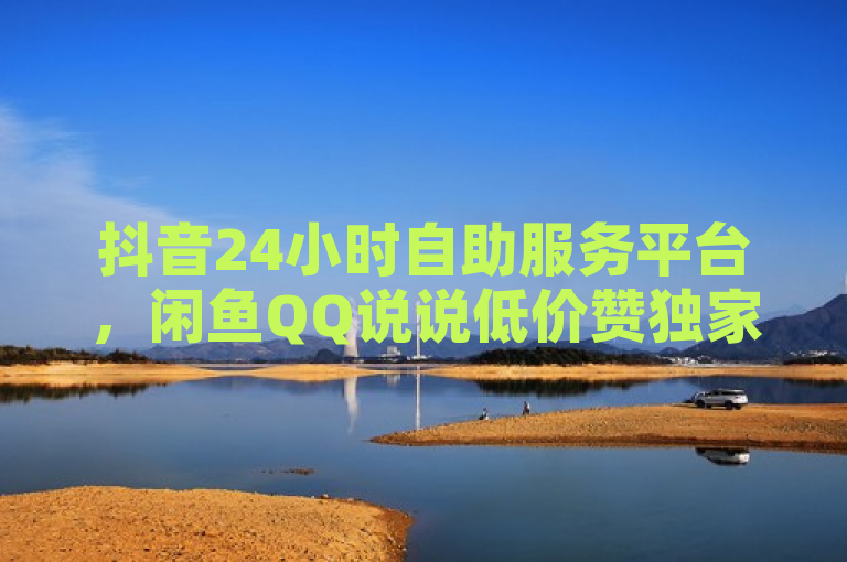 抖音24小时自助服务平台，闲鱼QQ说说低价赞独家揭秘。