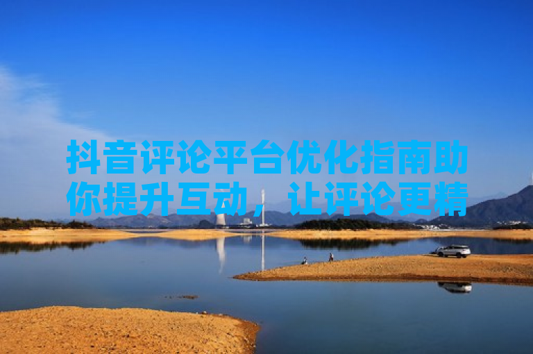 抖音评论平台优化指南助你提升互动，让评论更精彩。