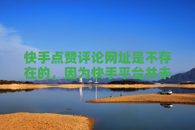 快手点赞评论网址是不存在的，因为快手平台并未提供官方的点赞评论网址。用户应通过正规途径在快手应用内进行点赞和评论操作，以确保账户安全和遵守平台规则。