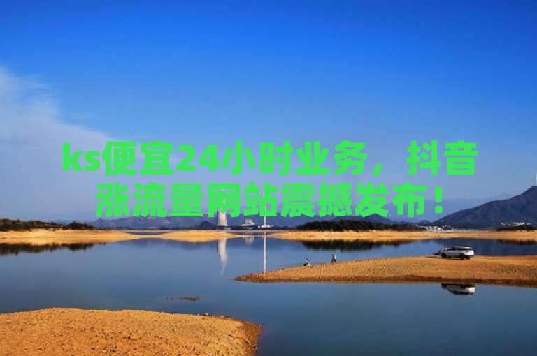 ks便宜24小时业务，抖音涨流量网站震撼发布！