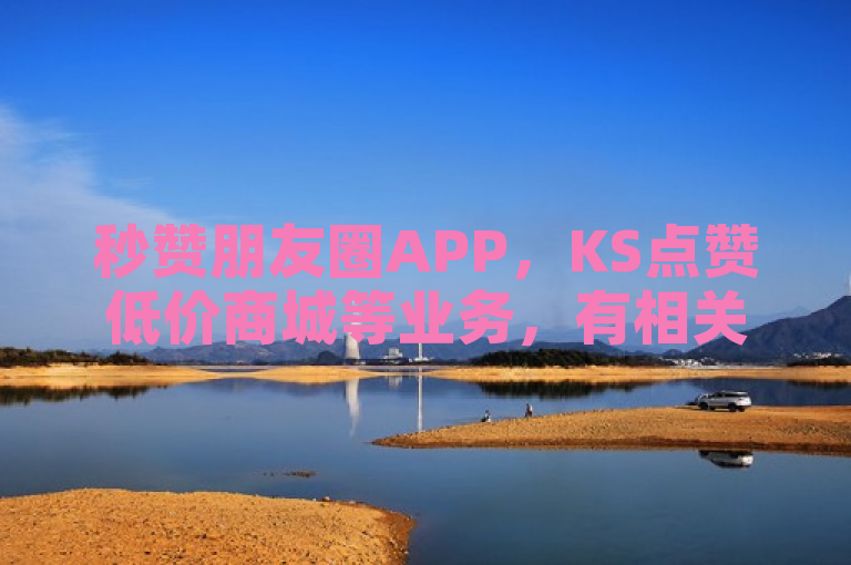 秒赞朋友圈APP，KS点赞低价商城等业务，有相关下载。