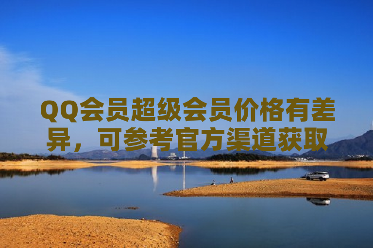QQ会员超级会员价格有差异，可参考官方渠道获取准确信息及购买攻略。