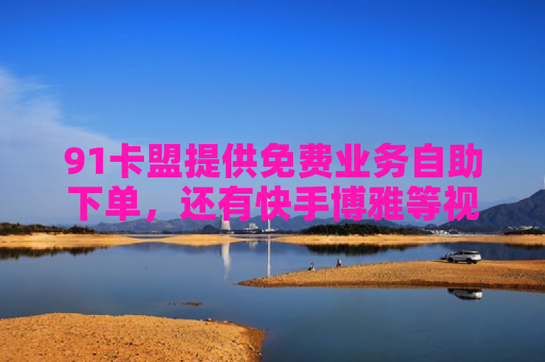 91卡盟提供免费业务自助下单，还有快手博雅等视频及抖音涨流量网站。