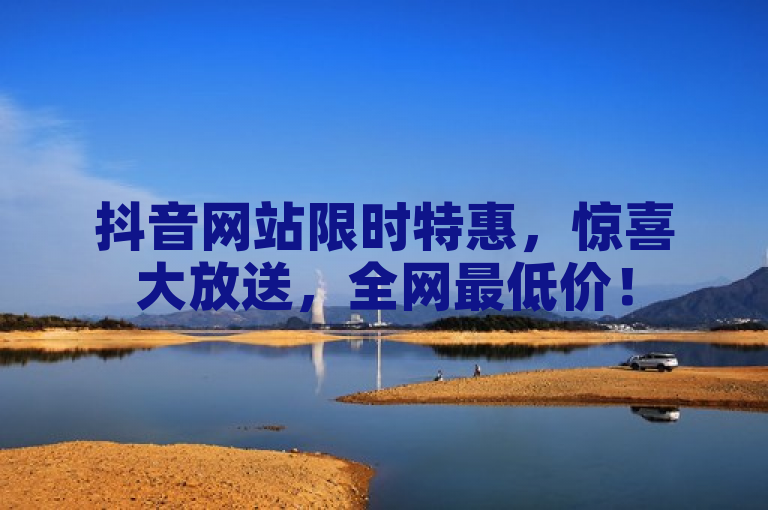 抖音网站限时特惠，惊喜大放送，全网最低价！