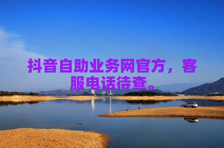 抖音自助业务网官方，客服电话待查。
