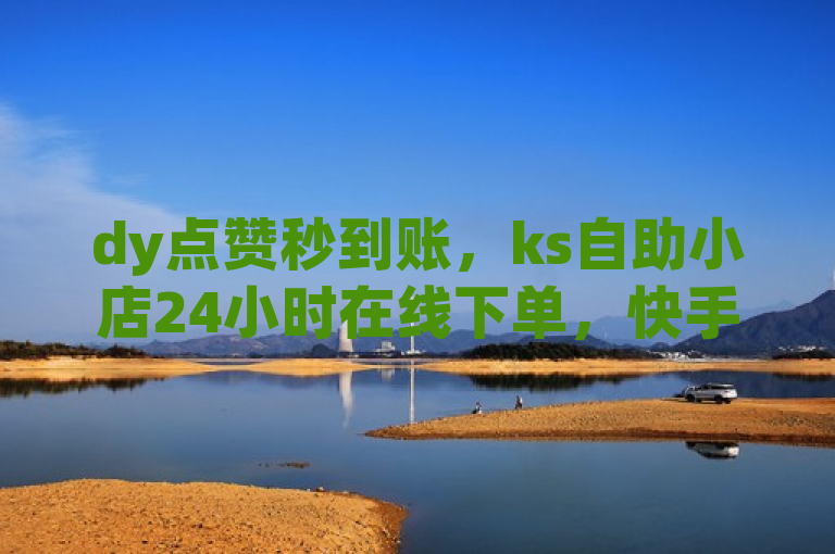 dy点赞秒到账，ks自助小店24小时在线下单，快手点赞量超低价独家揭秘再战。