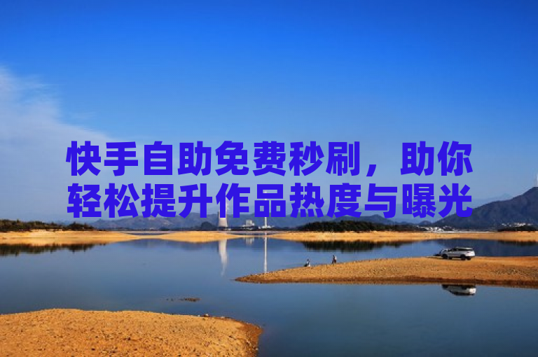 快手自助免费秒刷，助你轻松提升作品热度与曝光度。
