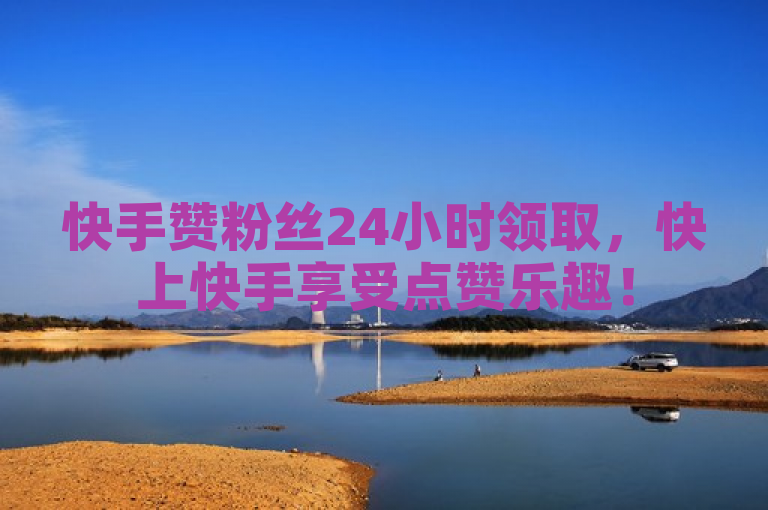 快手赞粉丝24小时领取，快上快手享受点赞乐趣！