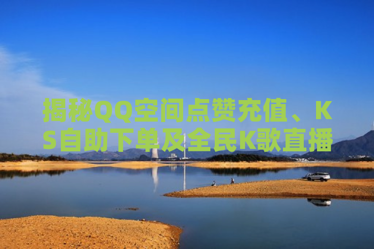 揭秘QQ空间点赞充值、KS自助下单及全民K歌直播电影步骤！
