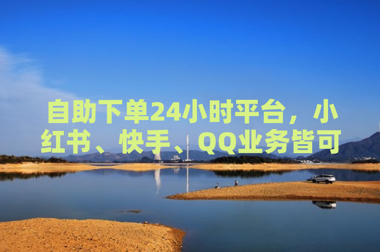 自助下单24小时平台，小红书、快手、QQ业务皆可低价刷。