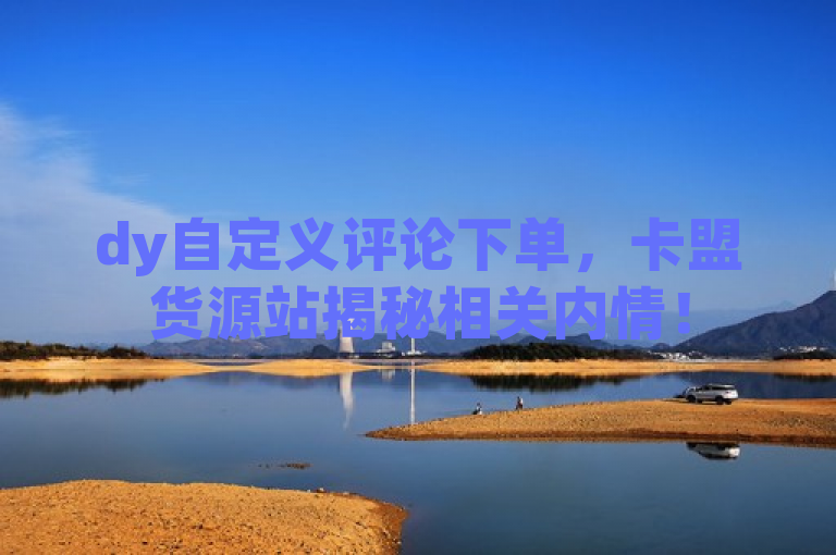 dy自定义评论下单，卡盟货源站揭秘相关内情！