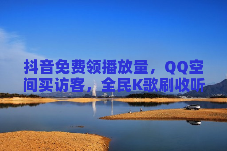 抖音免费领播放量，QQ空间买访客，全民K歌刷收听，抖音赞链接自助。