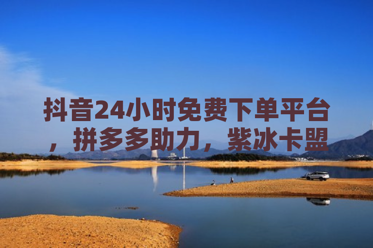 抖音24小时免费下单平台，拼多多助力，紫冰卡盟网红商城在线下单。