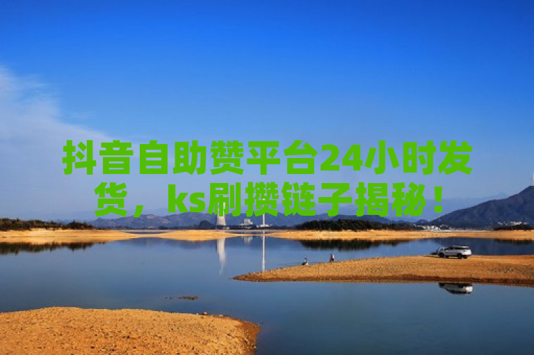 抖音自助赞平台24小时发货，ks刷攒链子揭秘！