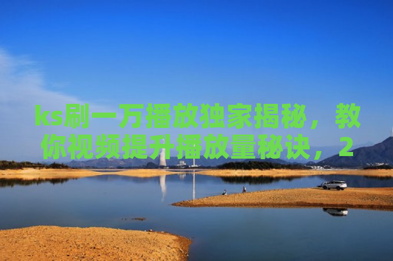 ks刷一万播放独家揭秘，教你视频提升播放量秘诀，2025必学！