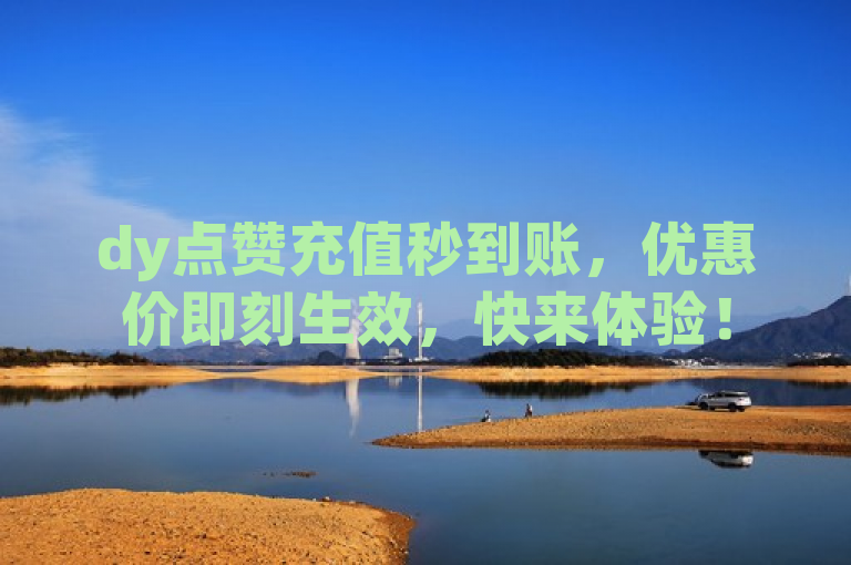 dy点赞充值秒到账，优惠价即刻生效，快来体验！