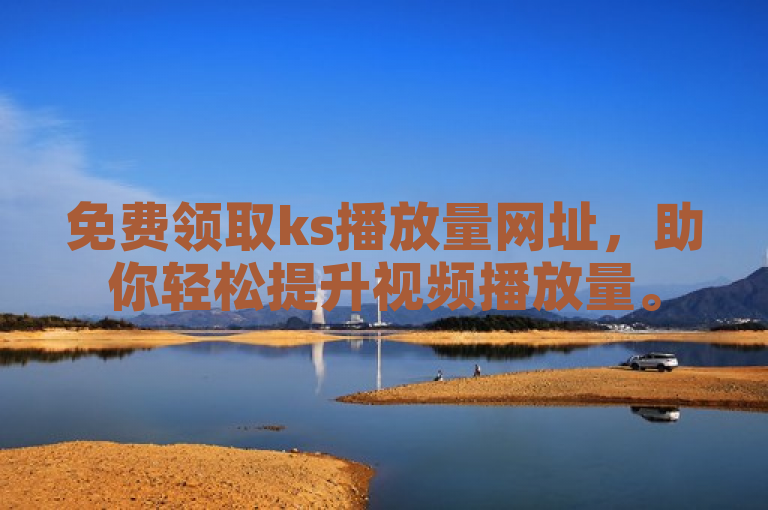 免费领取ks播放量网址，助你轻松提升视频播放量。