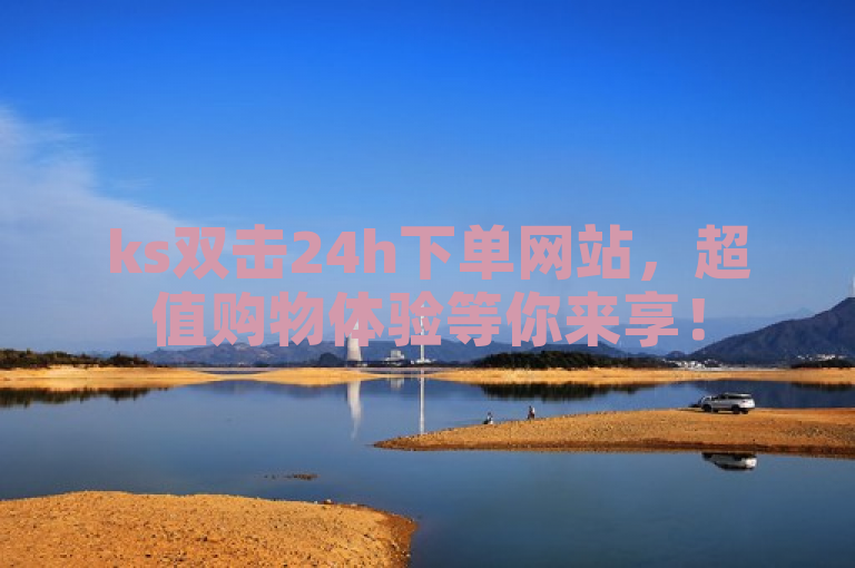 ks双击24h下单网站，超值购物体验等你来享！