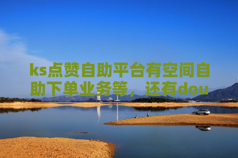 ks点赞自助平台有空间自助下单业务等，还有dou自助平台可提供免费业务。