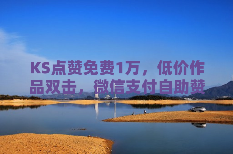 KS点赞免费1万，低价作品双击，微信支付自助赞，dy播放1元。