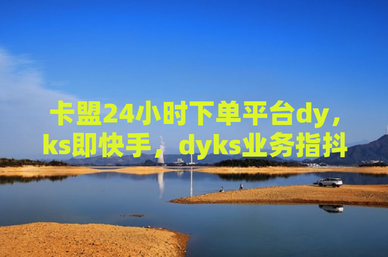 卡盟24小时下单平台dy，ks即快手，dyks业务指抖音相关业务。