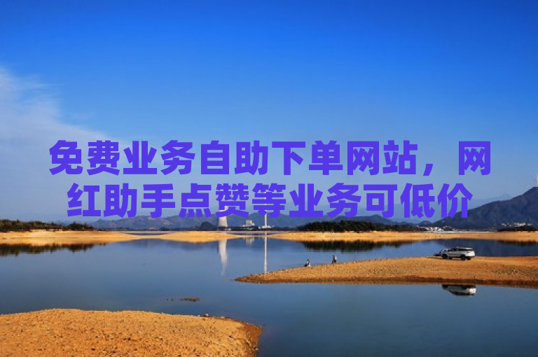 免费业务自助下单网站，网红助手点赞等业务可低价拿货。
