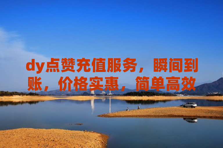 dy点赞充值服务，瞬间到账，价格实惠，简单高效！