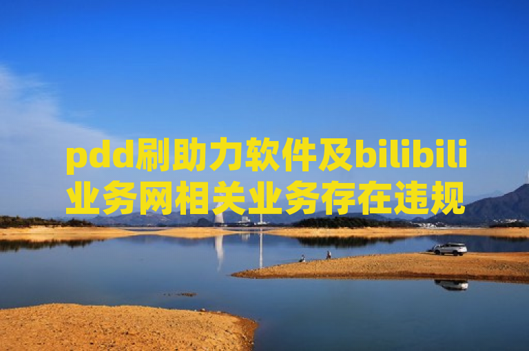 pdd刷助力软件及bilibili业务网相关业务存在违规风险。