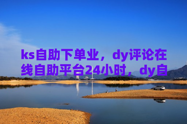 ks自助下单业，dy评论在线自助平台24小时，dy自助下单软件，DY自助下单商城。