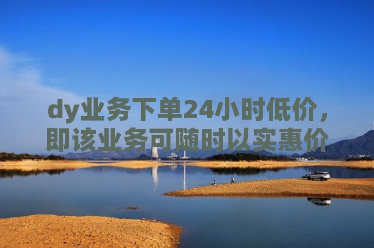 dy业务下单24小时低价，即该业务可随时以实惠价格下单。
