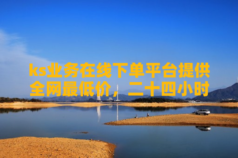 ks业务在线下单平台提供全网最低价，二十四小时自助服务。
