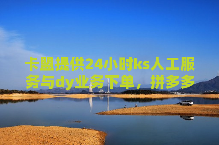 卡盟提供24小时ks人工服务与dy业务下单，拼多多助力最低价。