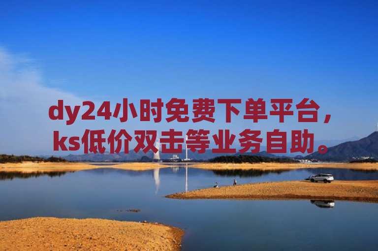 dy24小时免费下单平台，ks低价双击等业务自助。