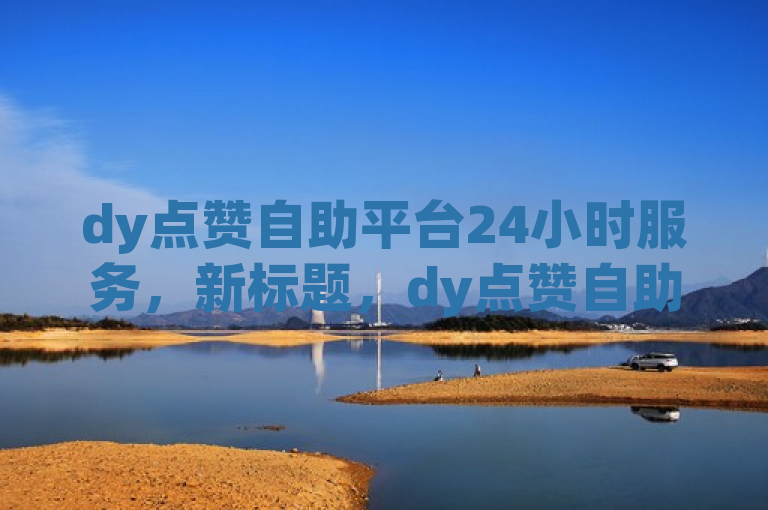 dy点赞自助平台24小时服务，新标题，dy点赞自助平台提供24小时服务！2024必学。
