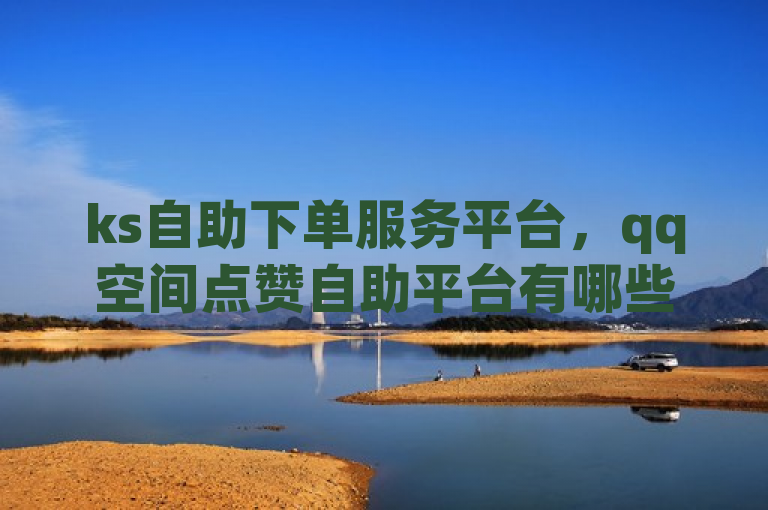 ks自助下单服务平台，qq空间点赞自助平台有哪些？