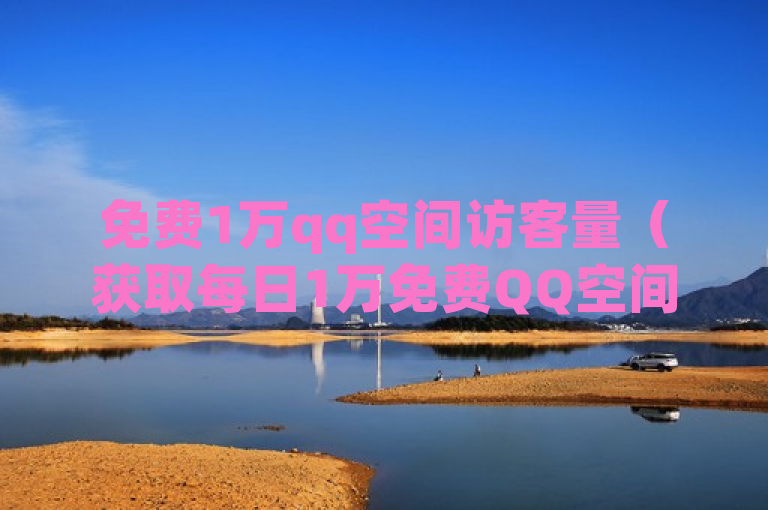 免费1万qq空间访客量（获取每日1万免费QQ空间访客量的方法分享）