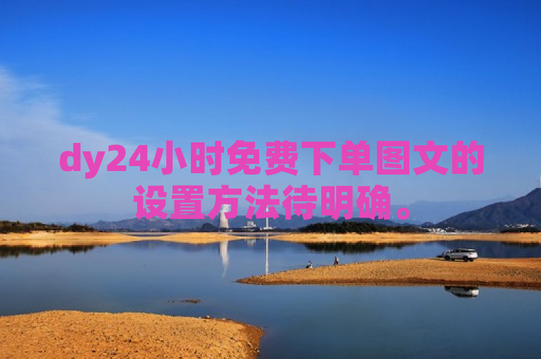 dy24小时免费下单图文的设置方法待明确。