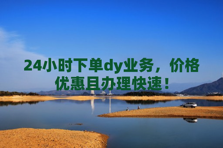 24小时下单dy业务，价格优惠且办理快速！