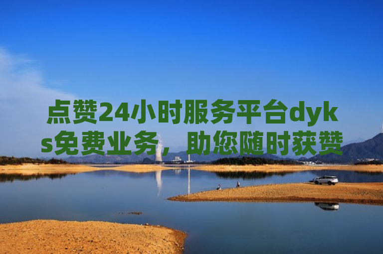 点赞24小时服务平台dyks免费业务，助您随时获赞无忧。