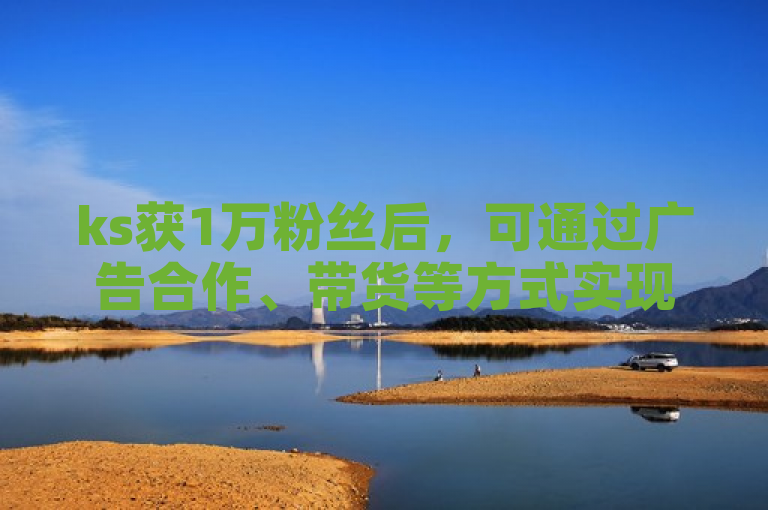 ks获1万粉丝后，可通过广告合作、带货等方式实现盈利。
