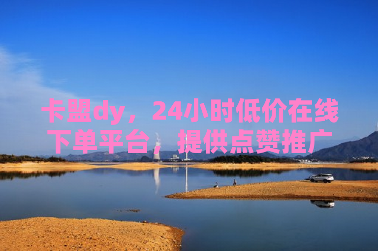 卡盟dy，24小时低价在线下单平台，提供点赞推广等bilibili业务。