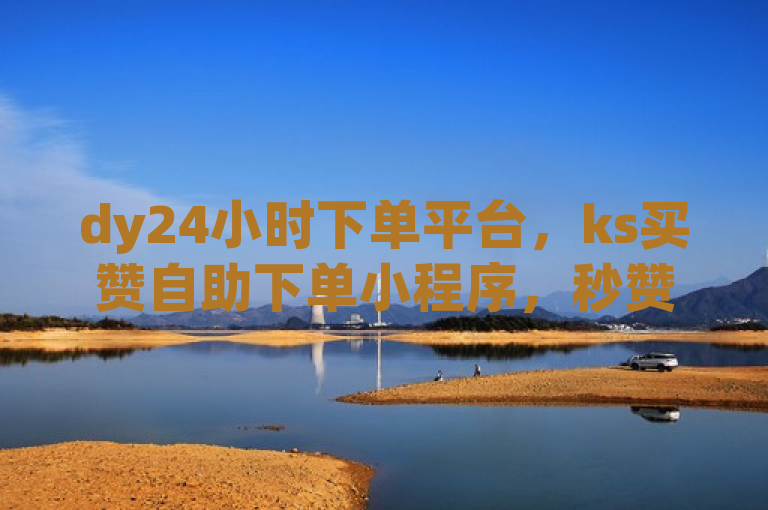 dy24小时下单平台，ks买赞自助下单小程序，秒赞到账。