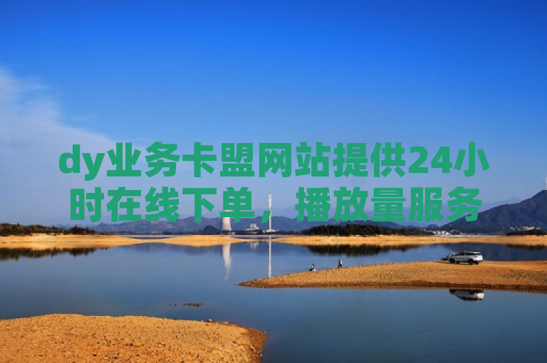 dy业务卡盟网站提供24小时在线下单，播放量服务随时可购。