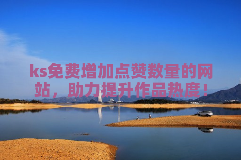 ks免费增加点赞数量的网站，助力提升作品热度！