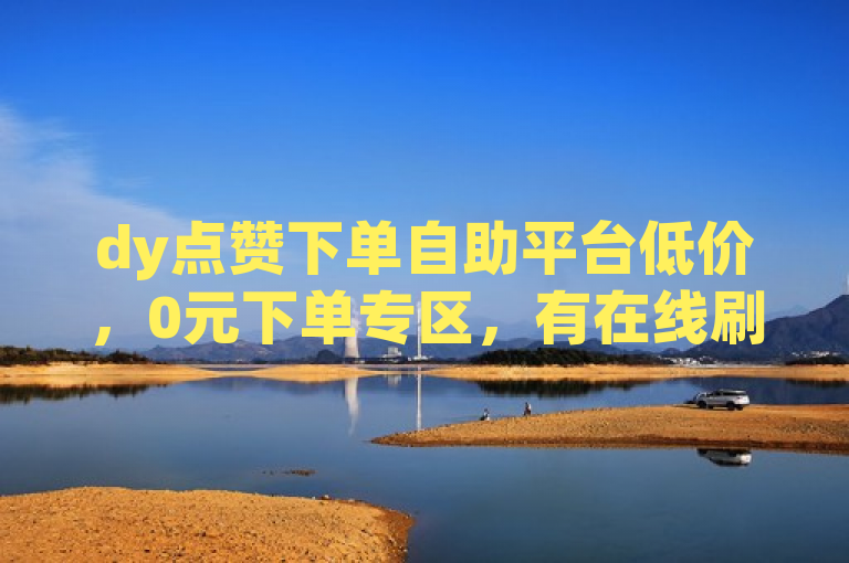 dy点赞下单自助平台低价，0元下单专区，有在线刷播放APP，ks赞1分1000。